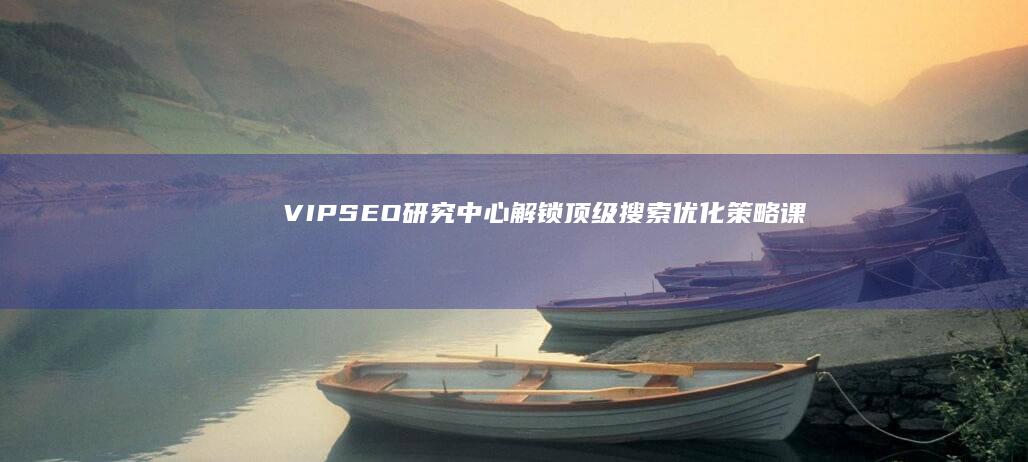 VIP SEO研究中心：解锁顶级搜索优化策略课程